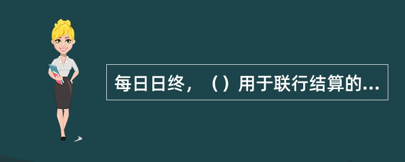 每日日终，（）用于联行结算的收付款凭证与联行柜联行往来帐清单及银行汇票签发、退款