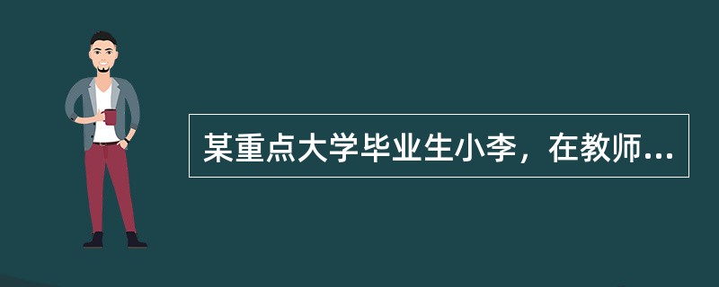 某重点大学毕业生小李，在教师公开招聘考试中以优异成绩被聘为某学校初中老师，刚上班