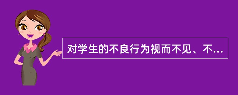 对学生的不良行为视而不见、不问不管或对学生讽刺、挖苦、实施体罚或变相体罚，违反了