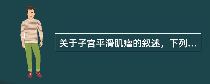 关于子宫平滑肌瘤的叙述，下列哪项是错误的（）。