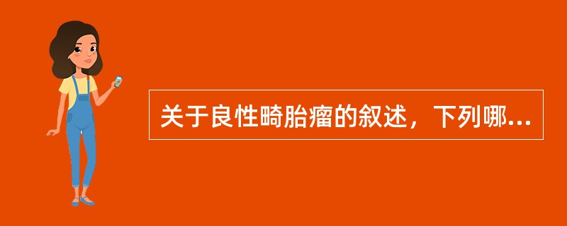 关于良性畸胎瘤的叙述，下列哪项是错误的（）。