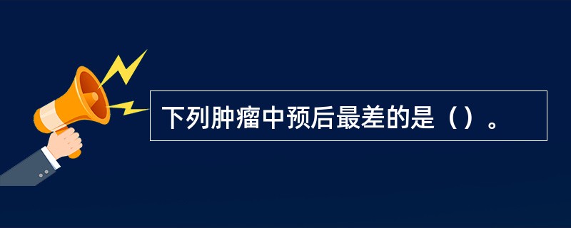 下列肿瘤中预后最差的是（）。