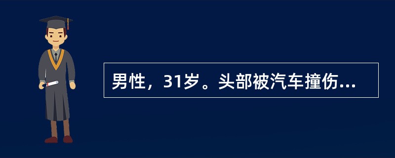 男性，31岁。头部被汽车撞伤5小时，当时昏迷20分钟。现主诉头痛，恶心。入院检查