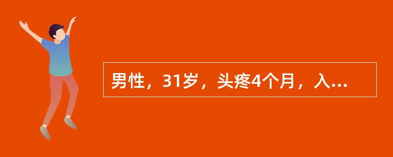 男性，31岁，头疼4个月，入院前出现左侧肢体乏力和呕吐，查体，神清，左上下肢肌力