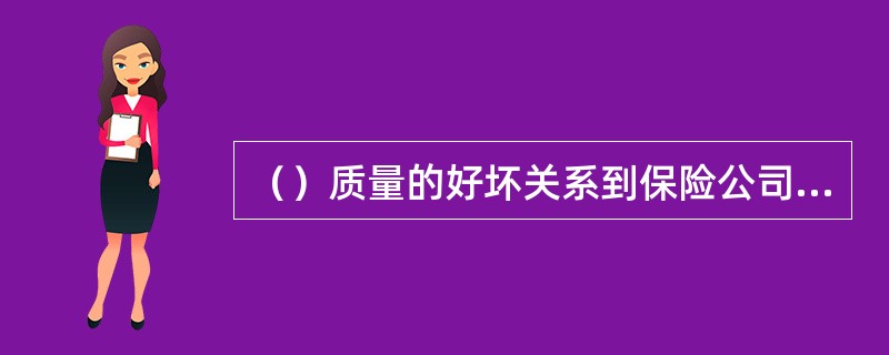 （）质量的好坏关系到保险公司经营的稳定性和经济效益的好坏，同时也是反映保险公司经