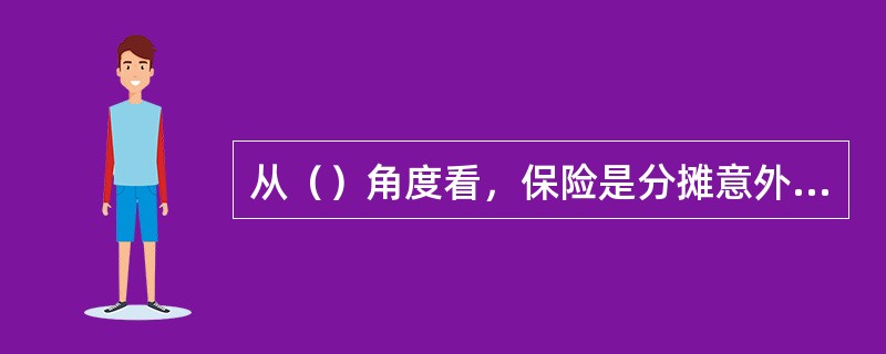 从（）角度看，保险是分摊意外损失、提供经济保障的一种财务安排。