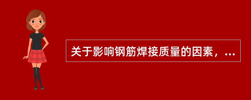 关于影响钢筋焊接质量的因素，下面所述何者正确？（）