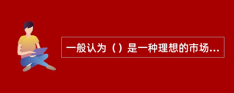 一般认为（）是一种理想的市场模式，它能最充分、最适度、最有效地利用生产资源。因而