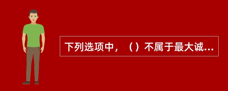 下列选项中，（）不属于最大诚信原则的基本内容。