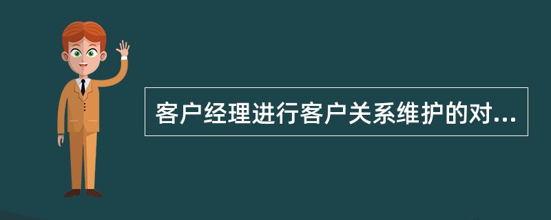 客户经理进行客户关系维护的对象是优质客户，向优质客户营销产品和服务，在此基础上通