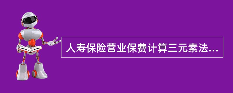 人寿保险营业保费计算三元素法是将附加费用分为三大类：新契约费用、维持费用和收费费