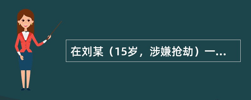 在刘某（15岁，涉嫌抢劫）一案的审理过程中，应当贯彻不公开审理的原则，下列做法不