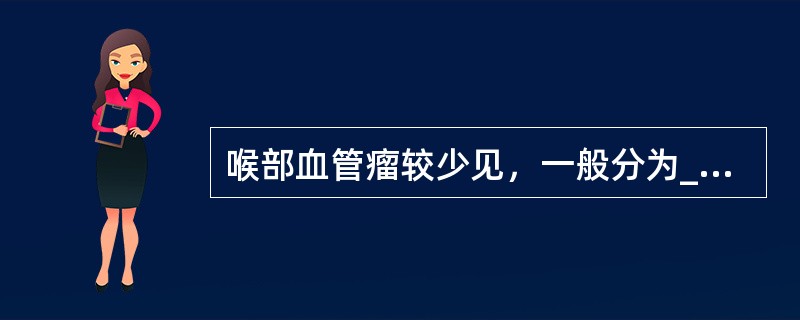 喉部血管瘤较少见，一般分为_______和_______2型。