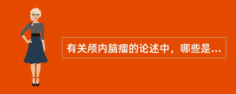 有关颅内脑瘤的论述中，哪些是恰当的（）