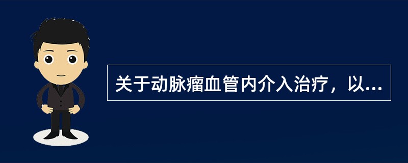 关于动脉瘤血管内介入治疗，以下哪些是不恰当的（）