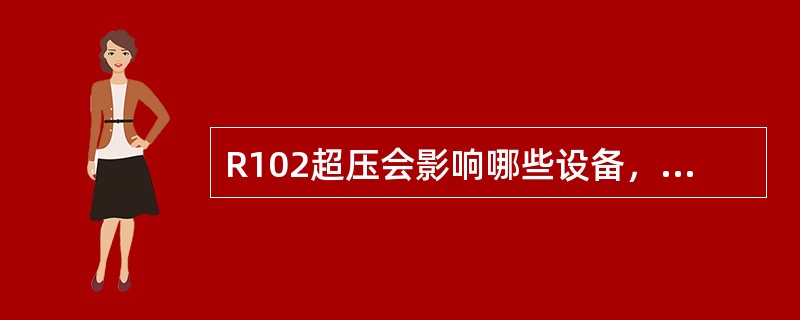 R102超压会影响哪些设备，如何处理？