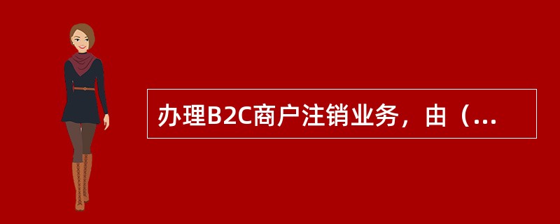 办理B2C商户注销业务，由（）在相应系统中完成该商户、商户号与终端号及商户结算账