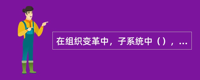 在组织变革中，子系统中（），可能会因更大系统的问题而趋于失效。