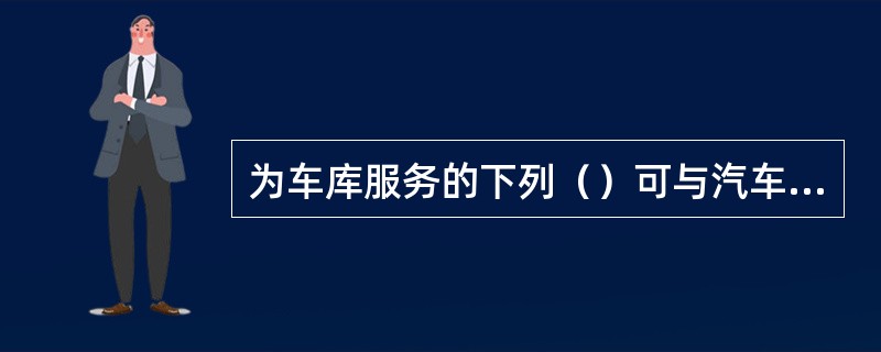 为车库服务的下列（）可与汽车库、修车库贴邻建造，但应采用防火墙隔开，并应设置直通