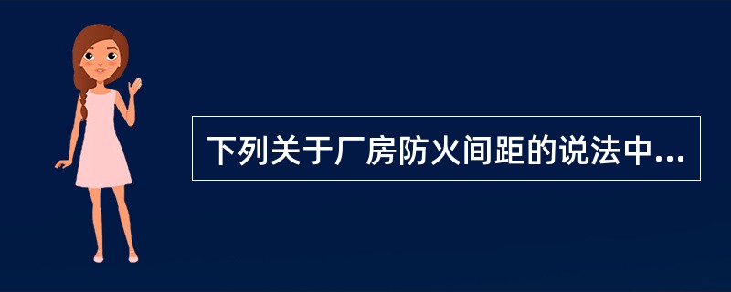 下列关于厂房防火间距的说法中，正确的有（）。