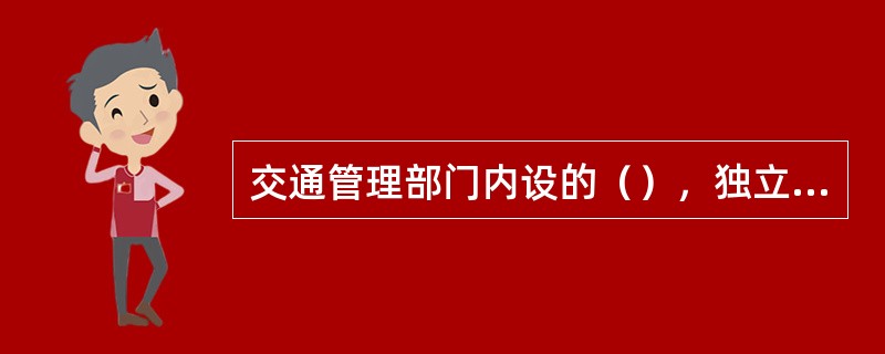 交通管理部门内设的（），独立于法制机构和调查机构。具体负责交通行政处罚案件的处理