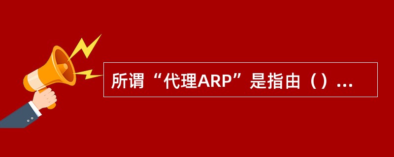 所谓“代理ARP”是指由（）假装目标主机回答源主机的ARP请求。