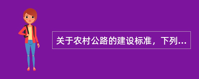 关于农村公路的建设标准，下列选项中表述正确的有（）