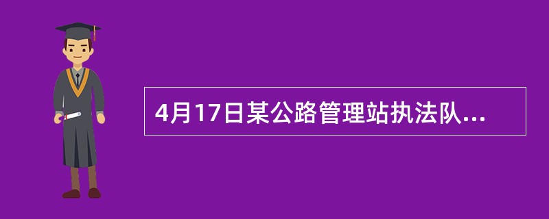 4月17日某公路管理站执法队员王某在巡查时，发现一辆徐州籍货车发生交通事故造成公