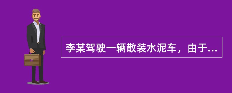 李某驾驶一辆散装水泥车，由于罐体密闭措施不到位，导致在行驶过程中水泥散落到公路路