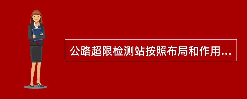 公路超限检测站按照布局和作用，分为Ⅰ类检测站和Ⅱ类检测站，Ⅰ类检测站主要用于监控