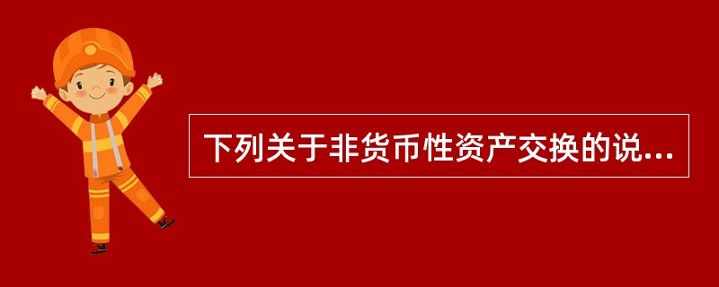 下列关于非货币性资产交换的说法，不正确的是()。