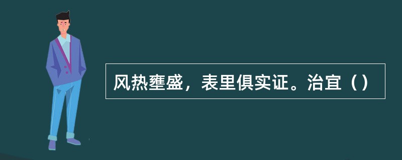 风热壅盛，表里俱实证。治宜（）