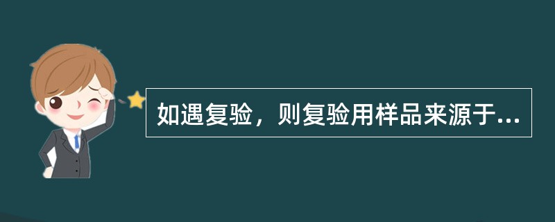 如遇复验，则复验用样品来源于（）。