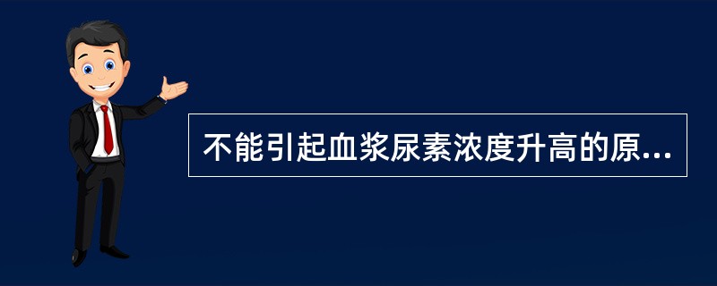 不能引起血浆尿素浓度升高的原因（）