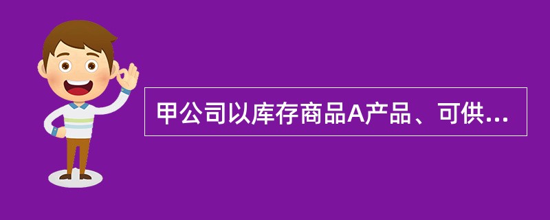 甲公司以库存商品A产品、可供出售金融资产交换乙公司的原材料、固定资产(2009年