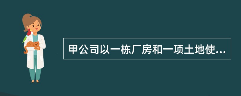 甲公司以一栋厂房和一项土地使用权换入乙公司持有的对丙公司的长期股权投资。换出厂房