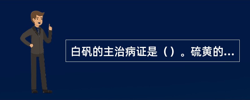 白矾的主治病证是（）。硫黄的主治病证是（）。