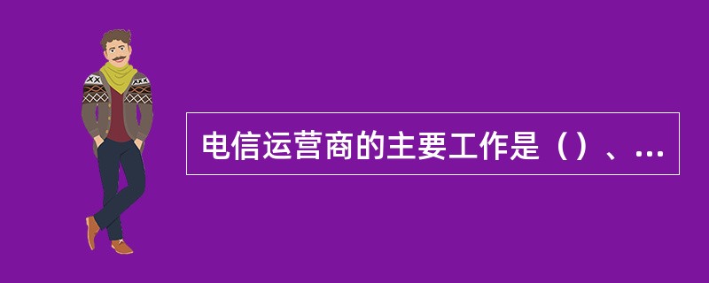 电信运营商的主要工作是（）、和实现面向客户的端到到的业务管理。