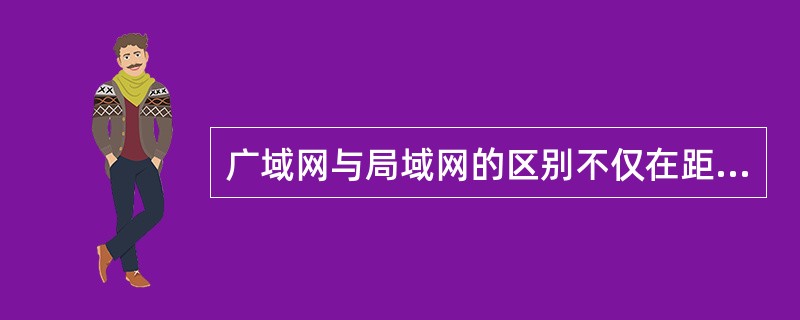 广域网与局域网的区别不仅在距离长短，而且从层次上看，局域网使用的协议主要在数据链