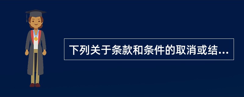 下列关于条款和条件的取消或结算，说法正确的有()