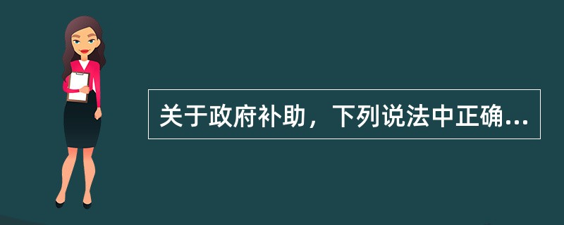 关于政府补助，下列说法中正确的有()。