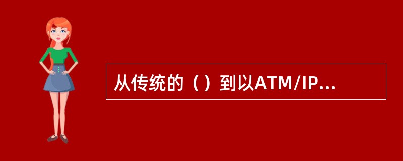 从传统的（）到以ATM/IP为主导的分级化网将是一个长期的过程。