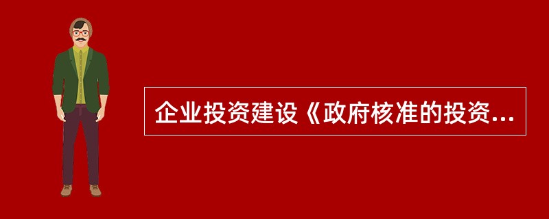 企业投资建设《政府核准的投资项目目录》中的项目时，需向政府提交（）。