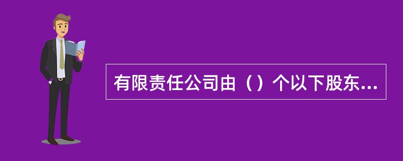 有限责任公司由（）个以下股东出资设立。