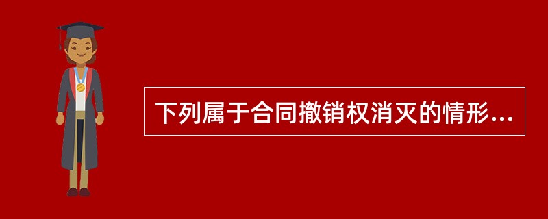 下列属于合同撤销权消灭的情形的是（）。