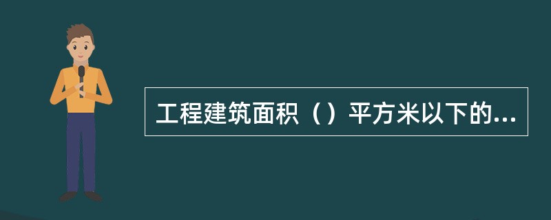 工程建筑面积（）平方米以下的建筑工程，可以不申请办理施工许可证。