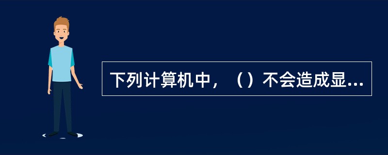 下列计算机中，（）不会造成显示器“黑屏”