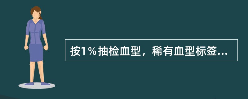 按1％抽检血型，稀有血型标签标示及HBsAg、HCV-Ab、HIV-Ab、梅毒螺