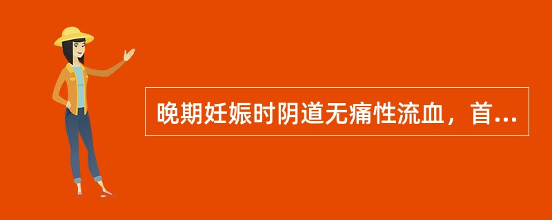 晚期妊娠时阴道无痛性流血，首先应考虑