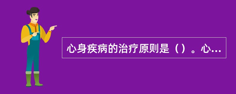 心身疾病的治疗原则是（）。心身疾病的诊断原则之一是（）。